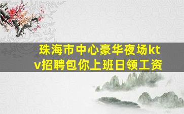 珠海市中心豪华夜场ktv招聘包你上班日领工资