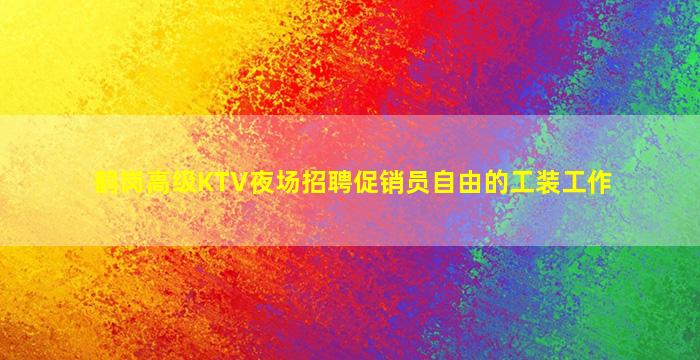 鹤岗高级KTV夜场招聘促销员自由的工装工作